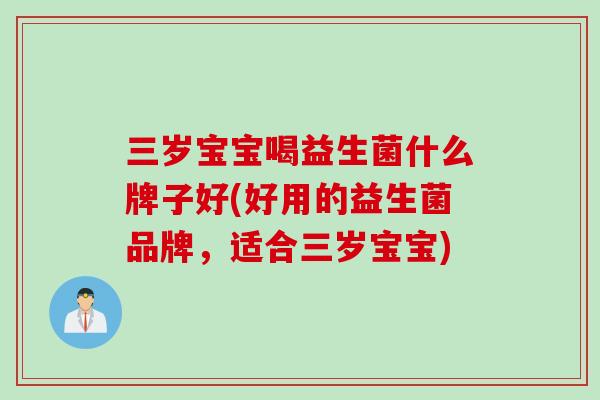 三岁宝宝喝益生菌什么牌子好(好用的益生菌品牌,适合三岁宝宝) 三岁宝宝喝益生菌什么牌子好(好用的益生菌品牌,适合三岁宝宝)