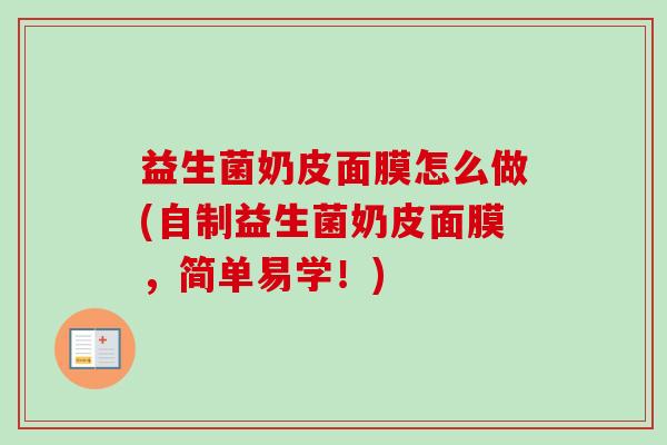 益生菌奶皮面膜怎么做(自制益生菌奶皮面膜,简单易学!) 益生菌奶皮面膜怎么做(自制益生菌奶皮面膜,简单易学!)