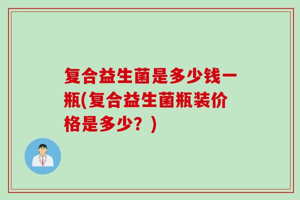 复合益生菌是多少钱一瓶(复合益生菌瓶装价格是多少?) 复合益生菌是多少钱一瓶(复合益生菌瓶装价格是多少?)