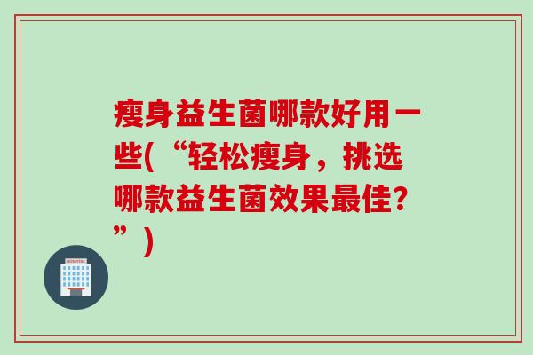 瘦身益生菌哪款好用一些(“轻松瘦身,挑选哪款益生菌效果佳?”) 瘦身益生菌哪款好用一些(“轻松瘦身,挑选哪款益生菌效果佳?”)