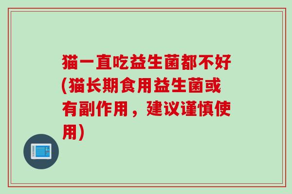 猫一直吃益生菌都不好(猫长期食用益生菌或有副作用,建议谨慎使用) 猫一直吃益生菌都不好(猫长期食用益生菌或有副作用,建议谨慎使用)
