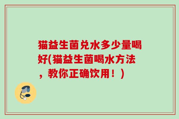猫益生菌兑水多少量喝好(猫益生菌喝水方法，教你正确饮用！)