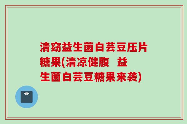 清窈益生菌白芸豆压片糖果(清凉健腹  益生菌白芸豆糖果来袭)