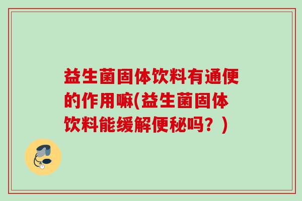 益生菌固体饮料有通便的作用嘛(益生菌固体饮料能缓解吗？)