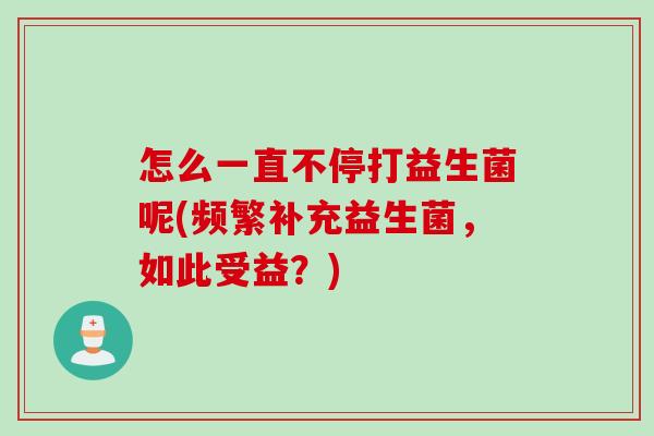 怎么一直不停打益生菌呢(频繁补充益生菌,如此受益?) 怎么一直不停打益生菌呢(频繁补充益生菌,如此受益?)