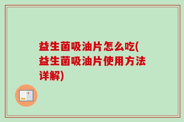 益生菌吸油片怎么吃(益生菌吸油片使用方法详解) 益生菌吸油片怎么吃(益生菌吸油片使用方法详解)