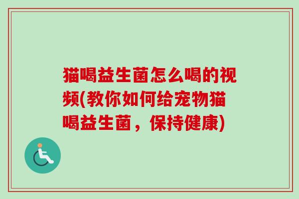 猫喝益生菌怎么喝的视频(教你如何给宠物猫喝益生菌,保持健康) 猫喝益生菌怎么喝的视频(教你如何给宠物猫喝益生菌,保持健康)