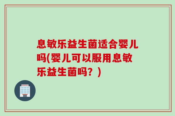 息敏乐益生菌适合婴儿吗(婴儿可以服用息敏乐益生菌吗？)