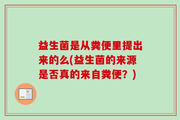 益生菌是从粪便里提出来的么(益生菌的来源是否真的来自粪便？)