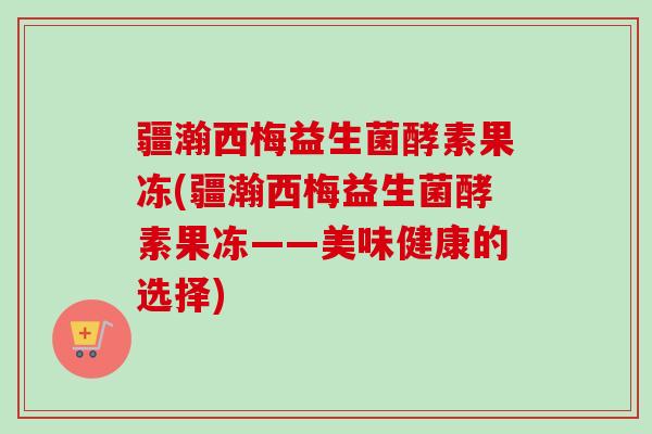疆瀚西梅益生菌酵素果冻(疆瀚西梅益生菌酵素果冻——美味健康的选择)