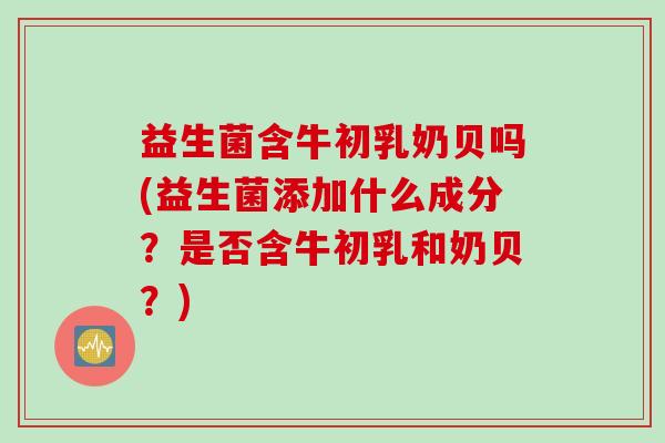 益生菌含牛初乳奶贝吗(益生菌添加什么成分?是否含牛初乳和奶贝?) 益生菌含牛初乳奶贝吗(益生菌添加什么成分?是否含牛初乳和奶贝?)