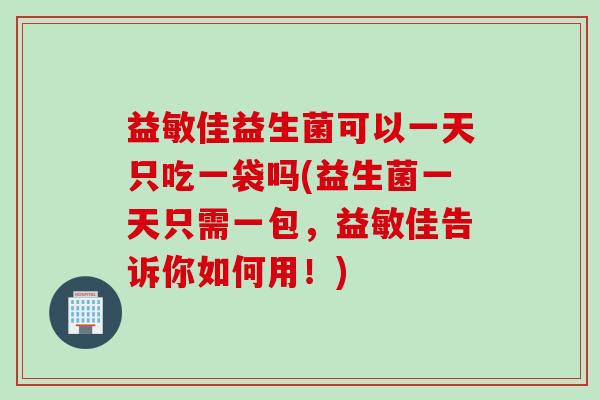 益敏佳益生菌可以一天只吃一袋吗(益生菌一天只需一包,益敏佳告诉你如何用!) 益敏佳益生菌可以一天只吃一袋吗(益生菌一天只需一包,益敏佳告诉你如何用!)