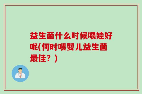 益生菌什么时候喂娃好呢(何时喂婴儿益生菌佳?) 益生菌什么时候喂娃好呢(何时喂婴儿益生菌佳?)