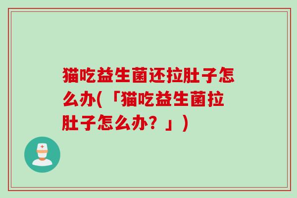 猫吃益生菌还拉肚子怎么办(「猫吃益生菌拉肚子怎么办?」) 猫吃益生菌还拉肚子怎么办(「猫吃益生菌拉肚子怎么办?」)