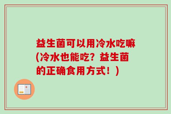 益生菌可以用冷水吃嘛(冷水也能吃？益生菌的正确食用方式！)