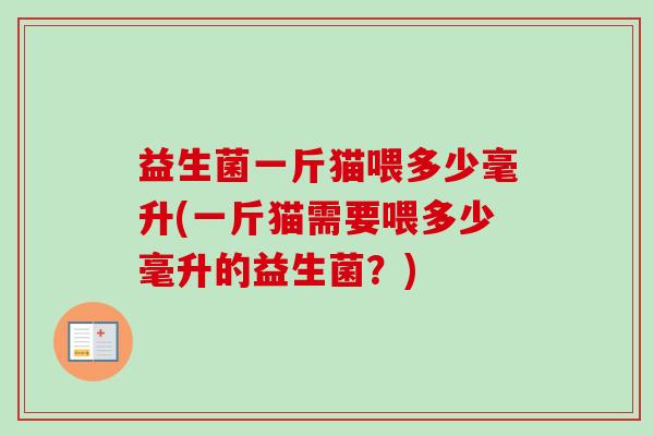 益生菌一斤猫喂多少毫升(一斤猫需要喂多少毫升的益生菌？)