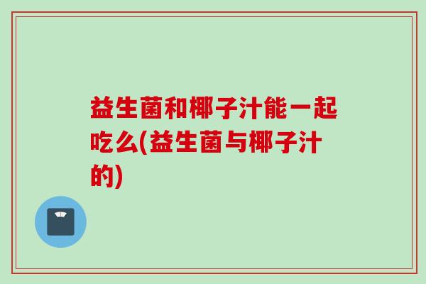 益生菌和椰子汁能一起吃么(益生菌与椰子汁的)