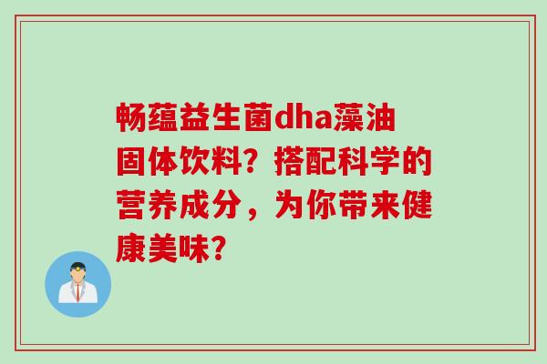 畅蕴益生菌dha藻油固体饮料？搭配科学的营养成分，为你带来健康美味？