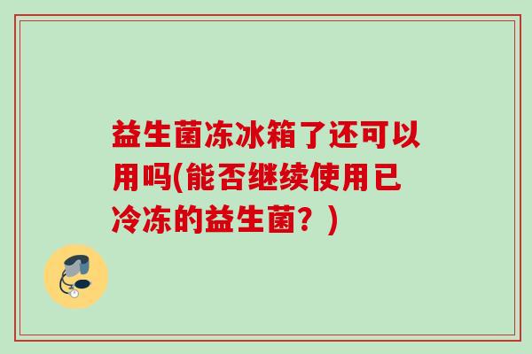 益生菌冻冰箱了还可以用吗(能否继续使用已冷冻的益生菌？)