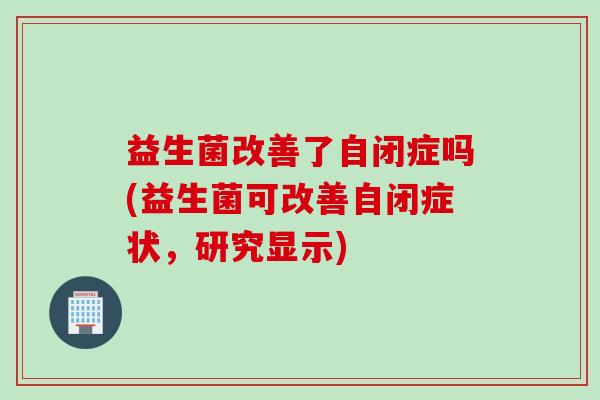 益生菌改善了自闭症吗(益生菌可改善自闭症状，研究显示)