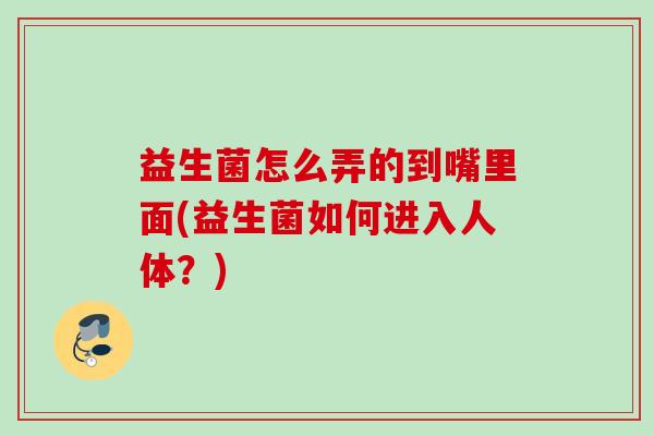 益生菌怎么弄的到嘴里面(益生菌如何进入人体？)