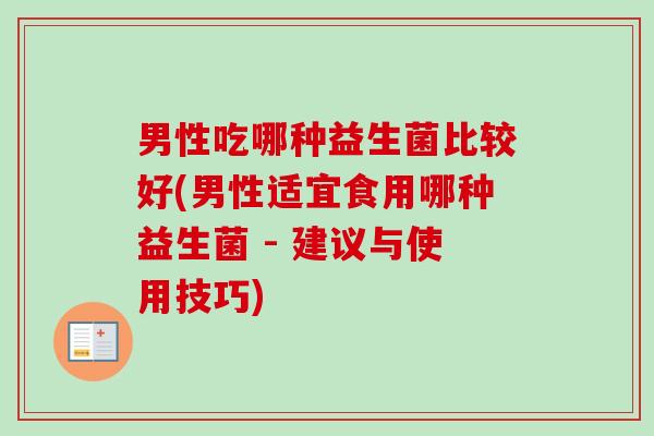 男性吃哪种益生菌比较好(男性适宜食用哪种益生菌 - 建议与使用技巧)
