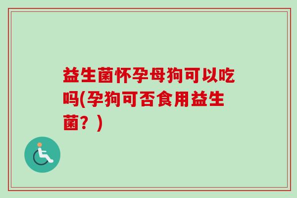 益生菌怀孕母狗可以吃吗(孕狗可否食用益生菌?) 益生菌怀孕母狗可以吃吗(孕狗可否食用益生菌?)
