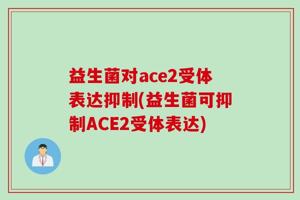 益生菌对ace2受体表达抑制(益生菌可抑制ACE2受体表达) 益生菌对ace2受体表达抑制(益生菌可抑制ACE2受体表达)