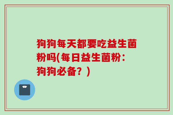 狗狗每天都要吃益生菌粉吗(每日益生菌粉：狗狗必备？)