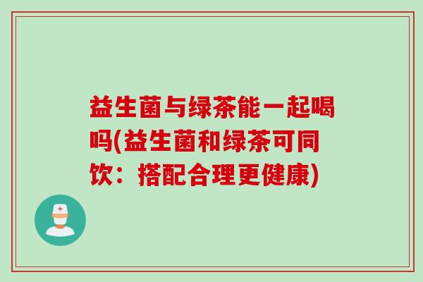 益生菌与绿茶能一起喝吗(益生菌和绿茶可同饮:搭配合理更健康) 益生菌与绿茶能一起喝吗(益生菌和绿茶可同饮:搭配合理更健康)
