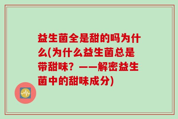 益生菌全是甜的吗为什么(为什么益生菌总是带甜味?——解密益生菌中的甜味成分) 益生菌全是甜的吗为什么(为什么益生菌总是带甜味?——解密益生菌中的甜味成分)