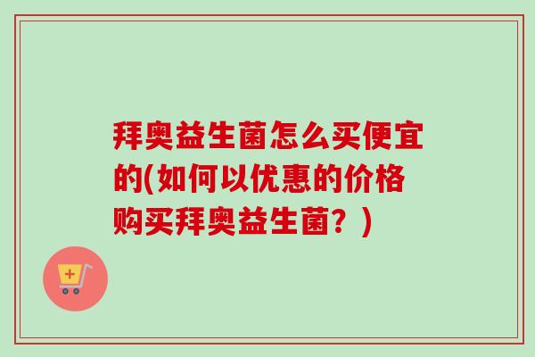 拜奥益生菌怎么买便宜的(如何以优惠的价格购买拜奥益生菌？)