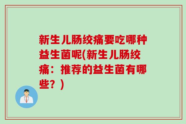 新生儿肠绞痛要吃哪种益生菌呢(新生儿肠绞痛:推荐的益生菌有哪些?) 新生儿肠绞痛要吃哪种益生菌呢(新生儿肠绞痛:推荐的益生菌有哪些?)
