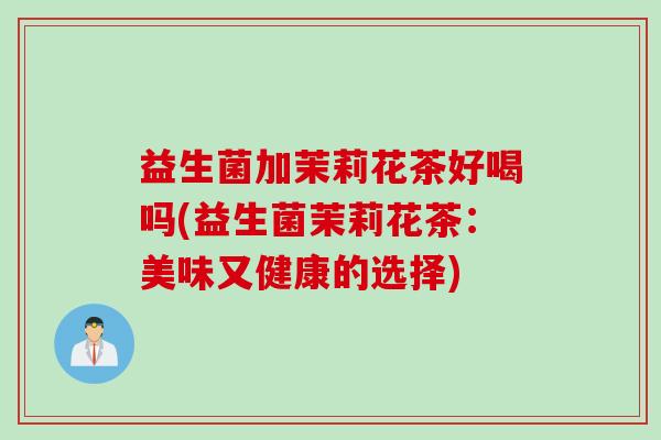 益生菌加茉莉花茶好喝吗(益生菌茉莉花茶:美味又健康的选择) 益生菌加茉莉花茶好喝吗(益生菌茉莉花茶:美味又健康的选择)