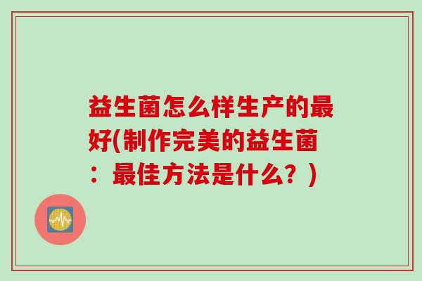 益生菌怎么样生产的好(制作完美的益生菌：佳方法是什么？)