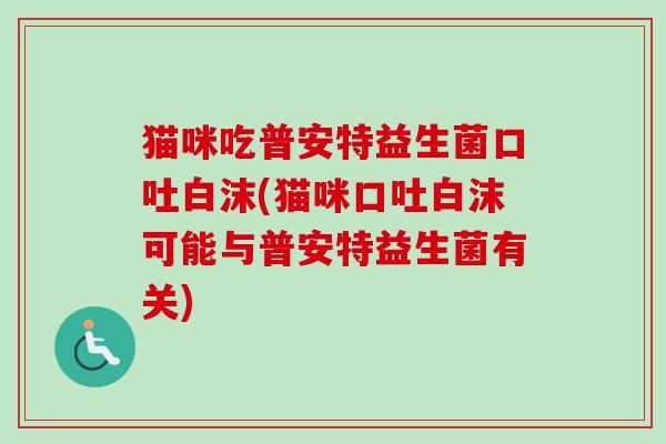 猫咪吃普安特益生菌口吐白沫(猫咪口吐白沫可能与普安特益生菌有关) 猫咪吃普安特益生菌口吐白沫(猫咪口吐白沫可能与普安特益生菌有关)