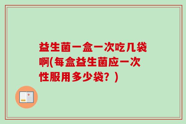 益生菌一盒一次吃几袋啊(每盒益生菌应一次性服用多少袋?) 益生菌一盒一次吃几袋啊(每盒益生菌应一次性服用多少袋?)