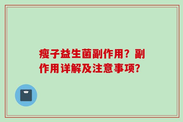 瘦子益生菌副作用?副作用详解及注意事项? 瘦子益生菌副作用?副作用详解及注意事项?