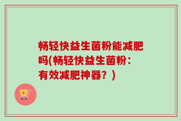 畅轻快益生菌粉能吗(畅轻快益生菌粉：有效神器？)
