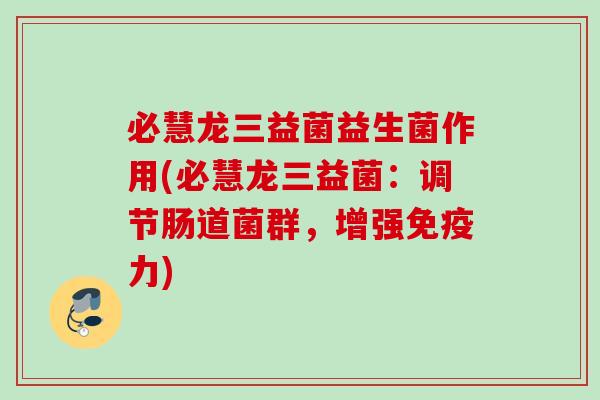必慧龙三益菌益生菌作用(必慧龙三益菌:调节肠道菌群,增强力) 必慧龙三益菌益生菌作用(必慧龙三益菌:调节肠道菌群,增强力)