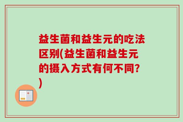 益生菌和益生元的吃法区别(益生菌和益生元的摄入方式有何不同？)
