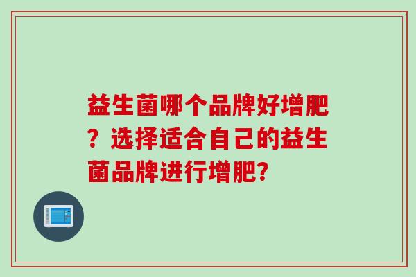 益生菌哪个品牌好增肥？选择适合自己的益生菌品牌进行增肥？
