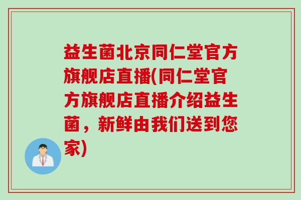 益生菌北京同仁堂官方旗舰店直播(同仁堂官方旗舰店直播介绍益生菌，新鲜由我们送到您家)