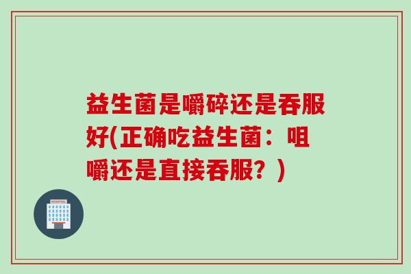 益生菌是嚼碎还是吞服好(正确吃益生菌：咀嚼还是直接吞服？)