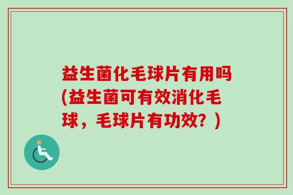 益生菌化毛球片有用吗(益生菌可有效消化毛球，毛球片有功效？)