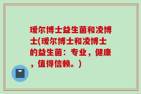 瑷尔博士益生菌和凌博士(瑷尔博士和凌博士的益生菌:专业,健康,值得信赖。) 瑷尔博士益生菌和凌博士(瑷尔博士和凌博士的益生菌:专业,健康,值得信赖。)