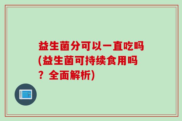 益生菌分可以一直吃吗(益生菌可持续食用吗?全面解析) 益生菌分可以一直吃吗(益生菌可持续食用吗?全面解析)
