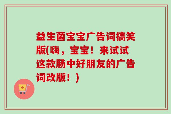 益生菌宝宝广告词搞笑版(嗨，宝宝！来试试这款肠中好朋友的广告词改版！)