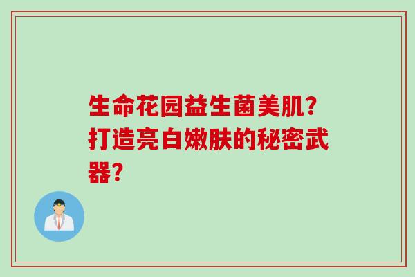 生命花园益生菌美肌?打造亮白嫩肤的秘密武器? 生命花园益生菌美肌?打造亮白嫩肤的秘密武器?