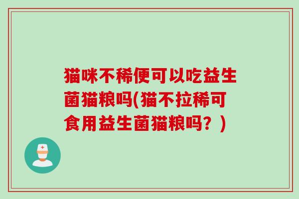 猫咪不稀便可以吃益生菌猫粮吗(猫不拉稀可食用益生菌猫粮吗?) 猫咪不稀便可以吃益生菌猫粮吗(猫不拉稀可食用益生菌猫粮吗?)